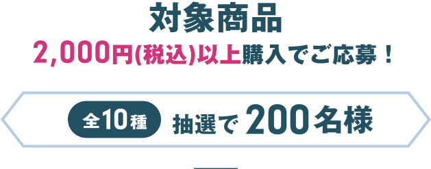 対象商品2000円(税込)以上購入でご応募!全10種抽選で200名様
