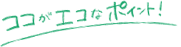 ココがエコなポイント！