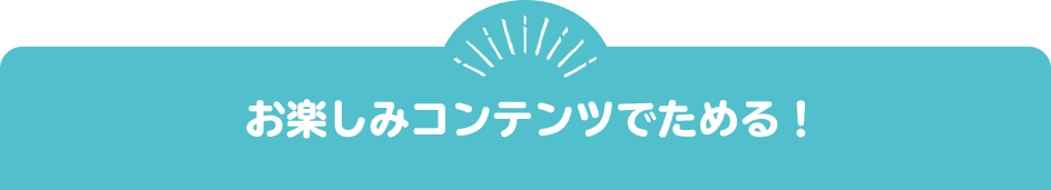 お楽しみコンテンツでためる！