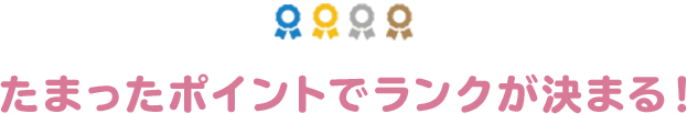 たまったポイントでランクが決まる！
